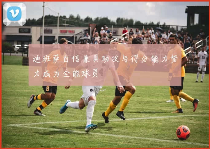 迪班萨自信兼具助攻与得分能力努力成为全能球员