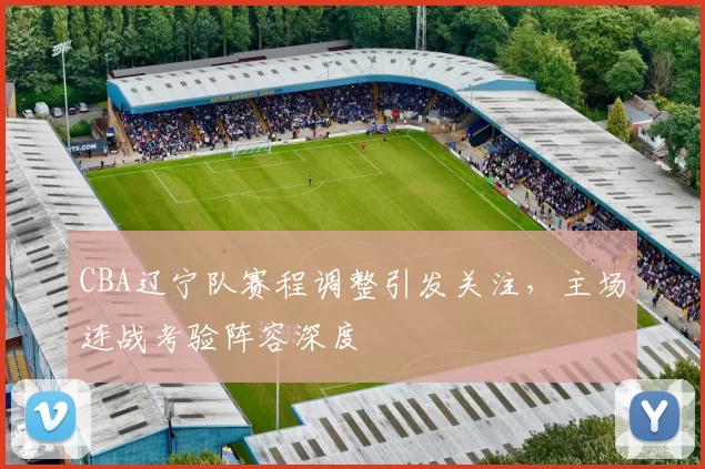 CBA辽宁队赛程调整引发关注，主场连战考验阵容深度