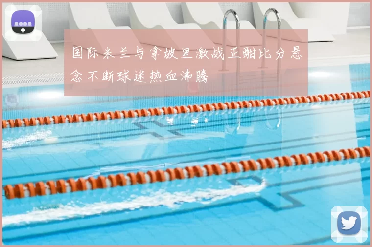 国际米兰与拿坡里激战正酣比分悬念不断球迷热血沸腾