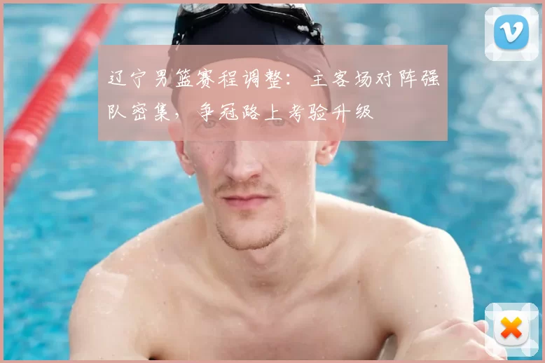 辽宁男篮赛程调整：主客场对阵强队密集，争冠路上考验升级