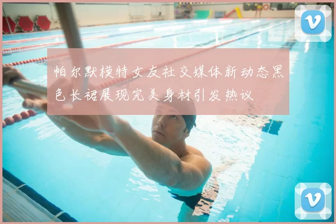 帕尔默模特女友社交媒体新动态黑色长裙展现完美身材引发热议