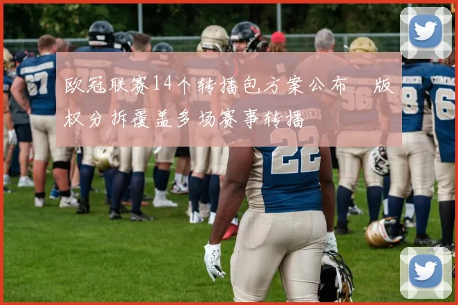 欧冠联赛14个转播包方案公布 版权分拆覆盖多场赛事转播