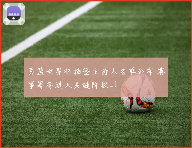 男篮世界杯抽签主持人名单公布 赛事筹备进入关键阶段_1