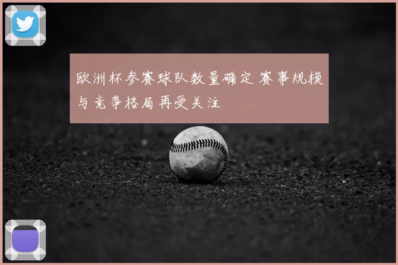 欧洲杯参赛球队数量确定 赛事规模与竞争格局再受关注