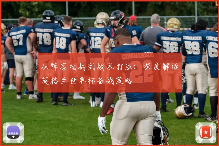 从阵容结构到战术打法:深度解读英格兰世界杯备战策略