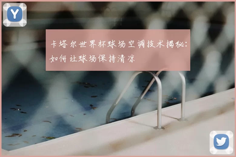 卡塔尔世界杯球场空调技术揭秘:如何让球场保持清凉