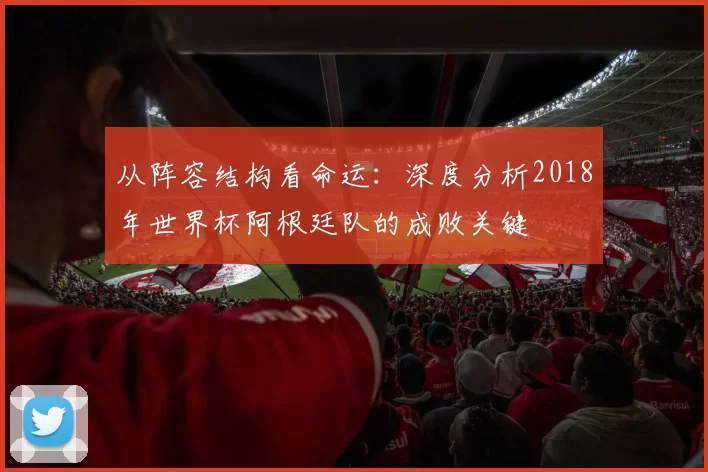 从阵容结构看命运：深度分析2018年世界杯阿根廷队的成败关键