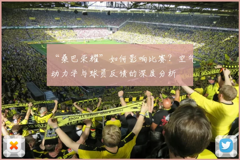 “桑巴荣耀”如何影响比赛？空气动力学与球员反馈的深度分析