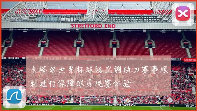 卡塔尔世界杯球场空调助力赛事顺利进行保障球员观赛体验