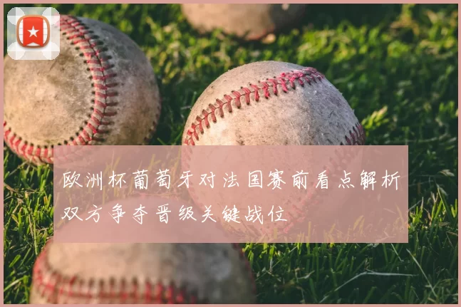 欧洲杯葡萄牙对法国赛前看点解析双方争夺晋级关键战位