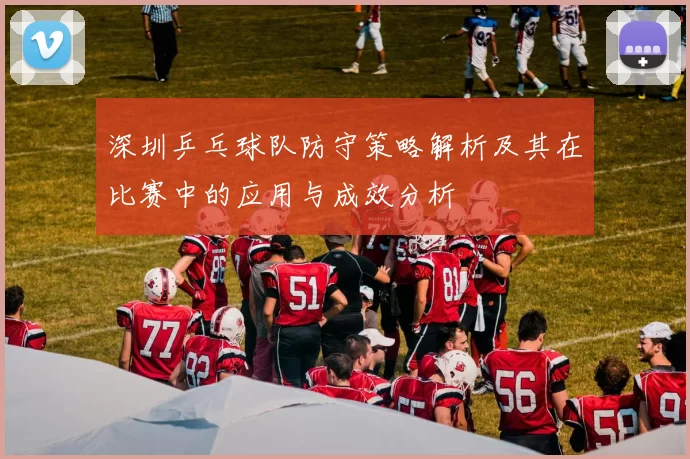 深圳乒乓球队防守策略解析及其在比赛中的应用与成效分析