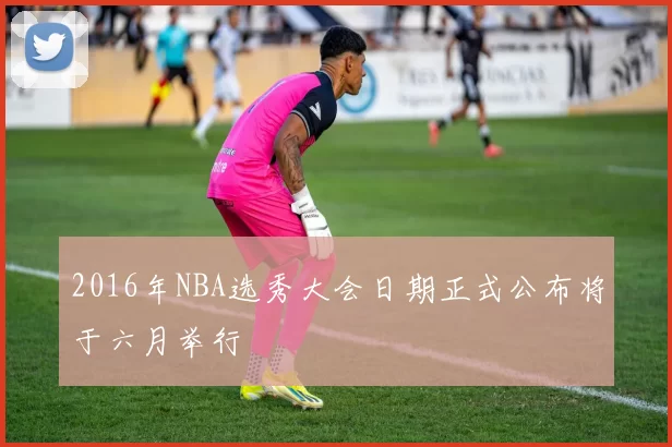 2016年NBA选秀大会日期正式公布将于六月举行