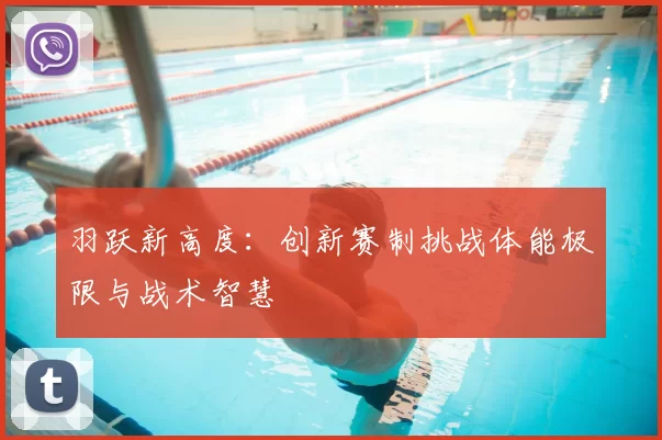 羽跃新高度：创新赛制挑战体能极限与战术智慧