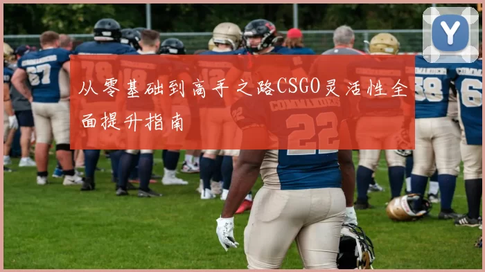 从零基础到高手之路CSGO灵活性全面提升指南