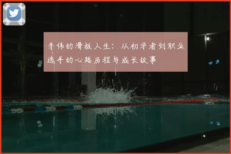 李伟的滑板人生:从初学者到职业选手的心路历程与成长故事