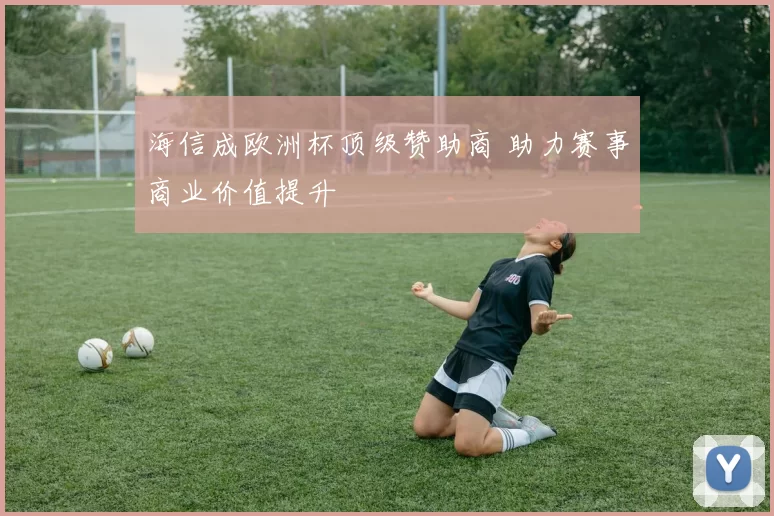 海信成欧洲杯顶级赞助商 助力赛事商业价值提升