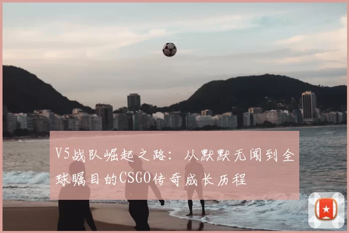 V5战队崛起之路：从默默无闻到全球瞩目的CSGO传奇成长历程