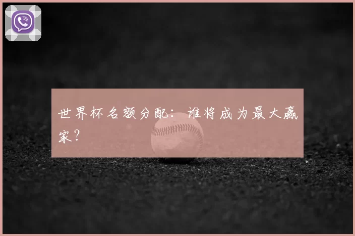 世界杯名额分配：谁将成为最大赢家？