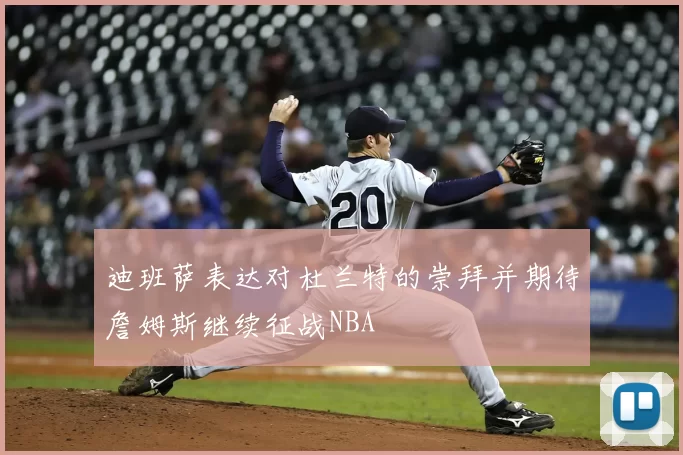 迪班萨表达对杜兰特的崇拜并期待詹姆斯继续征战NBA