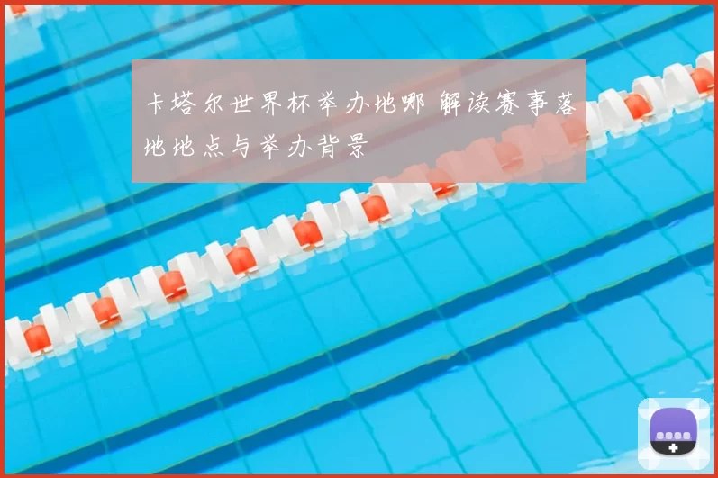 卡塔尔世界杯举办地哪 解读赛事落地地点与举办背景