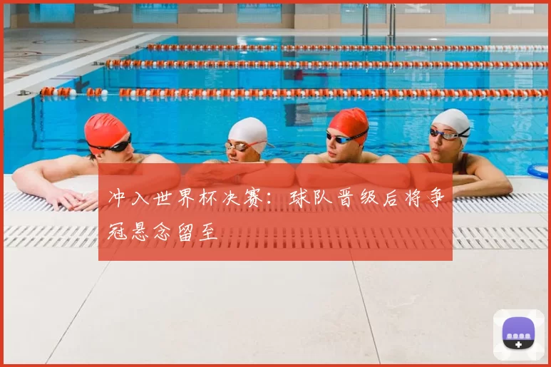 冲入世界杯决赛:球队晋级后将争冠悬念留至