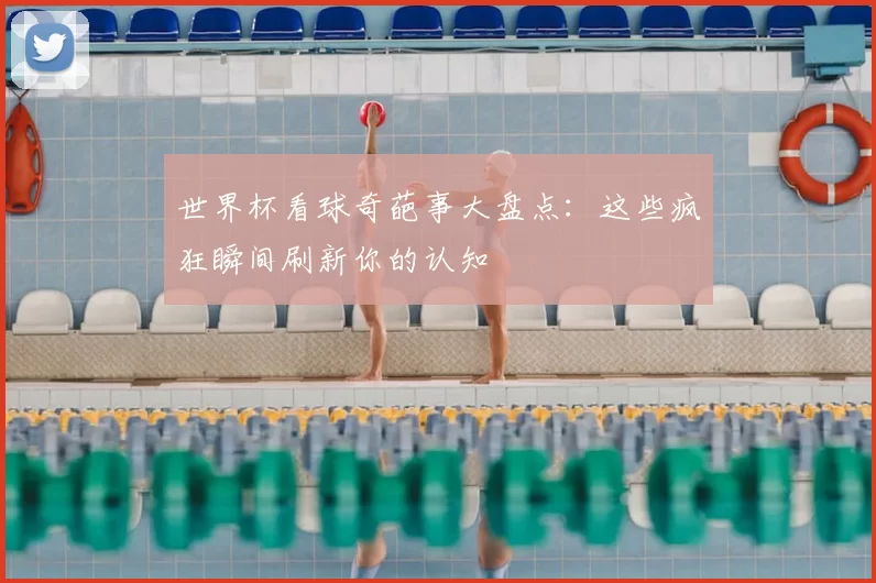 世界杯看球奇葩事大盘点：这些疯狂瞬间刷新你的认知