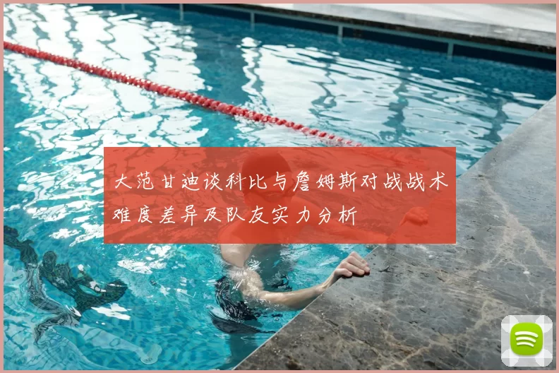 大范甘迪谈科比与詹姆斯对战战术难度差异及队友实力分析