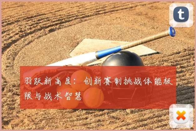 羽跃新高度：创新赛制挑战体能极限与战术智慧
