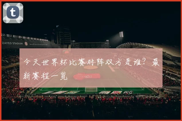 今天世界杯比赛对阵双方是谁?最新赛程一览