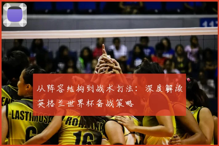 从阵容结构到战术打法:深度解读英格兰世界杯备战策略