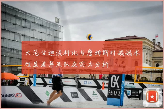 大范甘迪谈科比与詹姆斯对战战术难度差异及队友实力分析