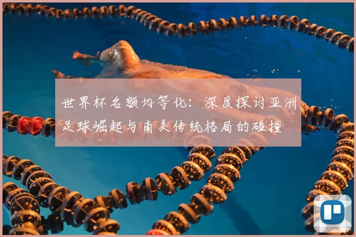 世界杯名额均等化:深度探讨亚洲足球崛起与南美传统格局的碰撞
