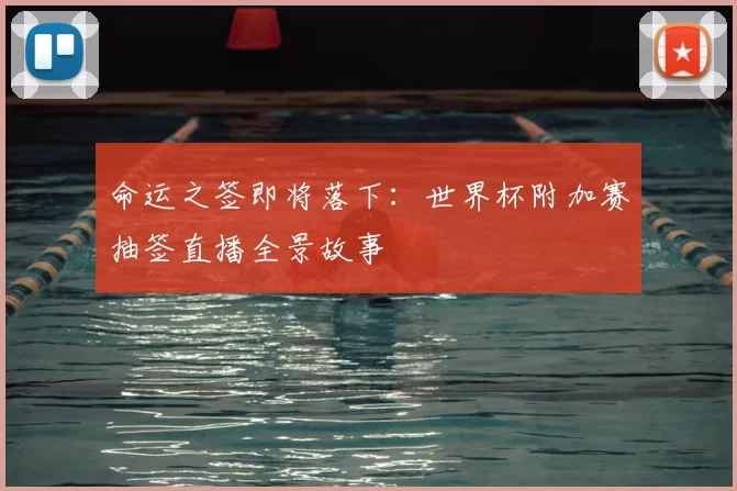命运之签即将落下:世界杯附加赛抽签直播全景故事