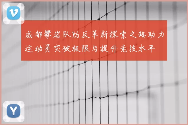 成都攀岩队防反革新探索之路助力运动员突破极限与提升竞技水平