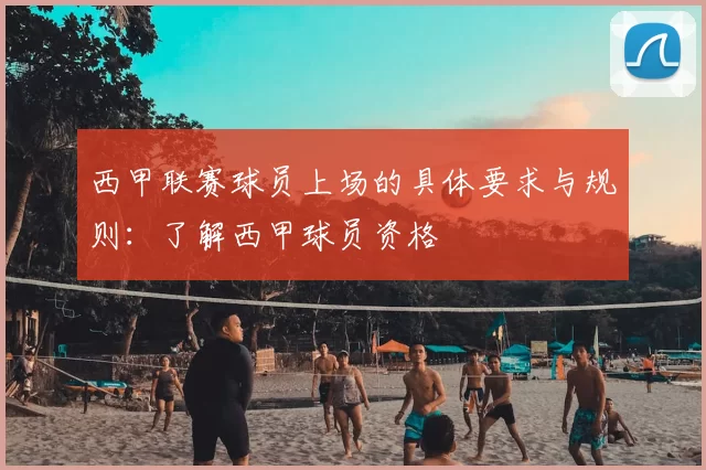 西甲联赛球员上场的具体要求与规则：了解西甲球员资格