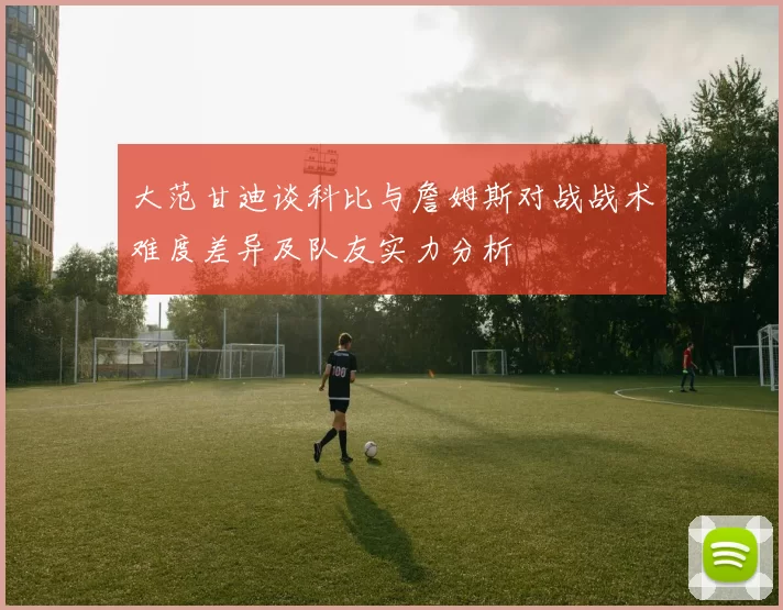 大范甘迪谈科比与詹姆斯对战战术难度差异及队友实力分析
