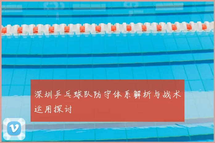 深圳乒乓球队防守体系解析与战术运用探讨
