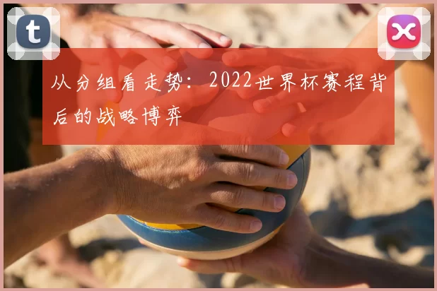 从分组看走势：2022世界杯赛程背后的战略博弈