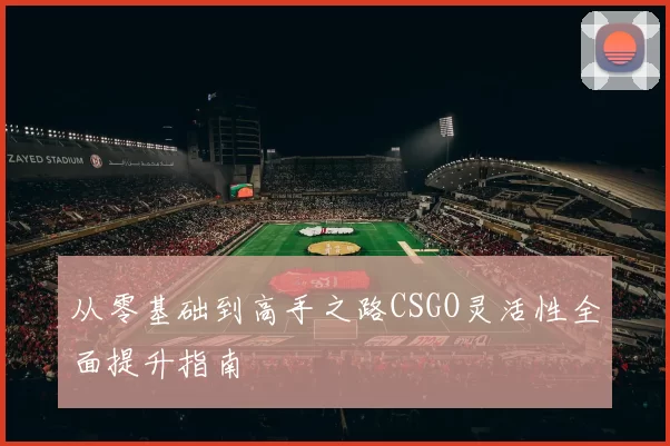 从零基础到高手之路CSGO灵活性全面提升指南
