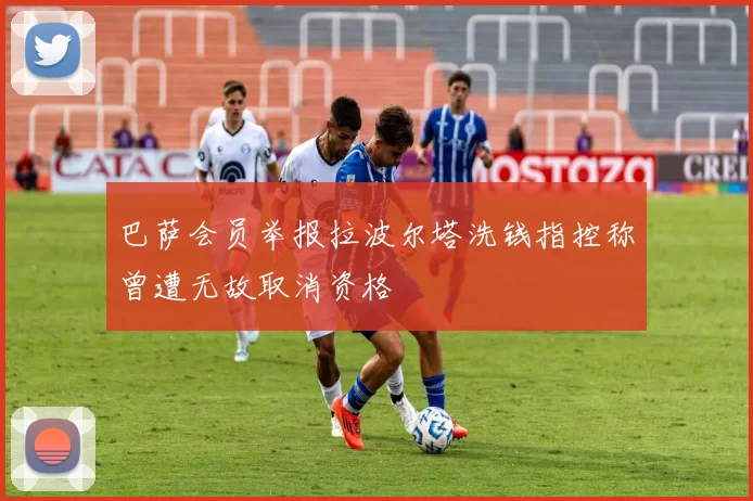 巴萨会员举报拉波尔塔洗钱指控称曾遭无故取消资格