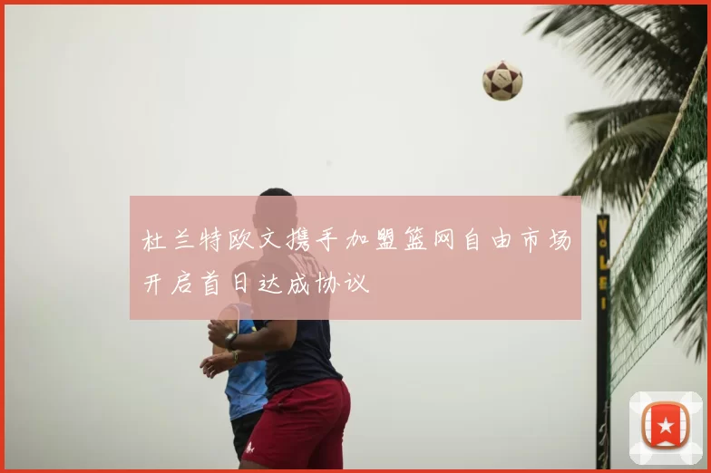 杜兰特欧文携手加盟篮网自由市场开启首日达成协议