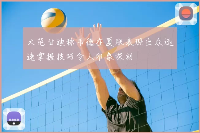大范甘迪称韦德在夏联表现出众迅速掌握技巧令人印象深刻