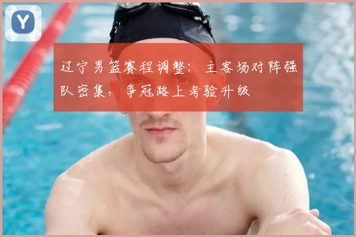 辽宁男篮赛程调整：主客场对阵强队密集，争冠路上考验升级