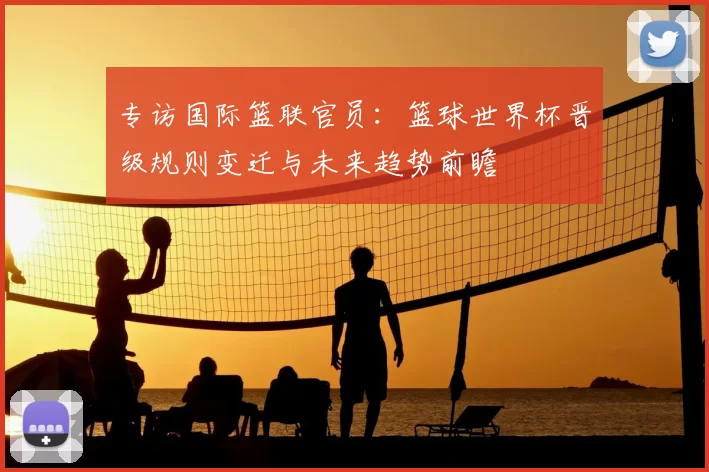 专访国际篮联官员：篮球世界杯晋级规则变迁与未来趋势前瞻