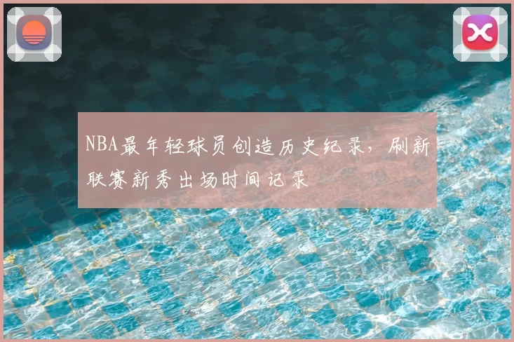 NBA最年轻球员创造历史纪录,刷新联赛新秀出场时间记录