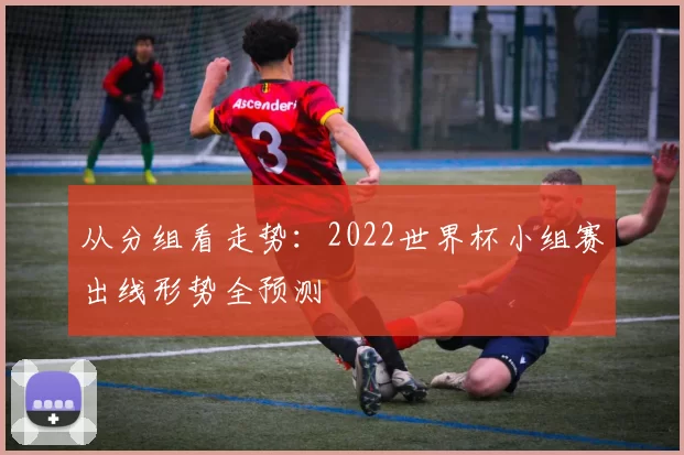 从分组看走势:2022世界杯小组赛出线形势全预测