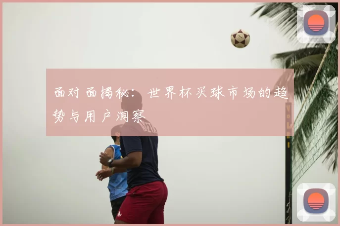面对面揭秘:世界杯买球市场的趋势与用户洞察