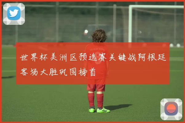 世界杯美洲区预选赛关键战阿根廷客场大胜巩固榜首