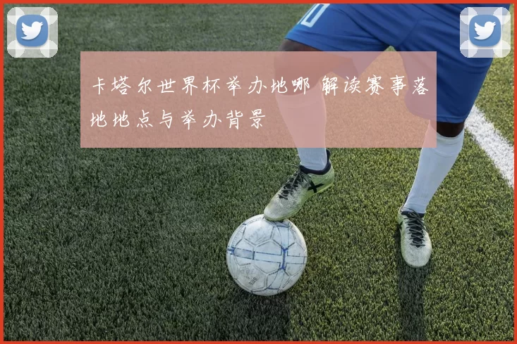 卡塔尔世界杯举办地哪 解读赛事落地地点与举办背景