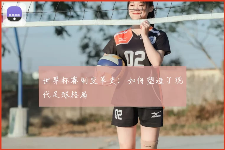 世界杯赛制变革史:如何塑造了现代足球格局